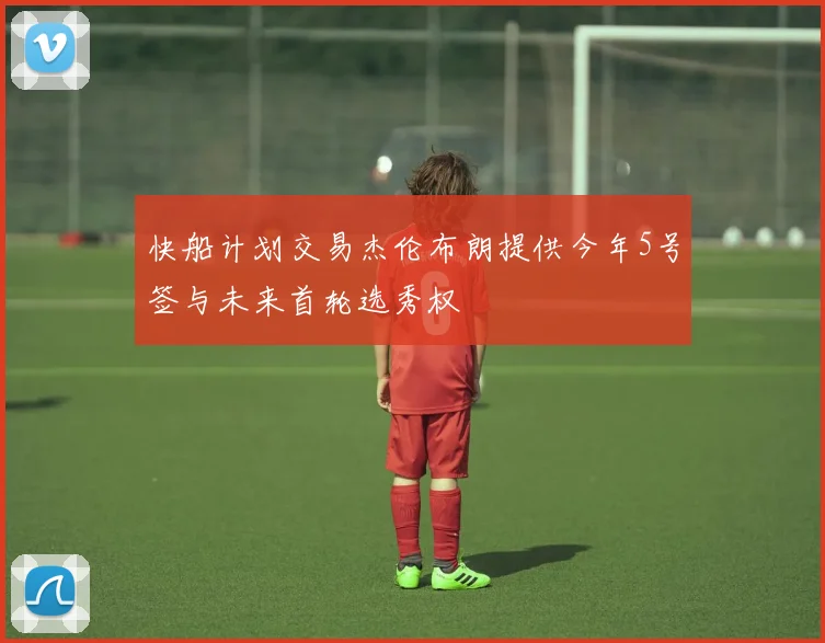快船计划交易杰伦布朗提供今年5号签与未来首轮选秀权