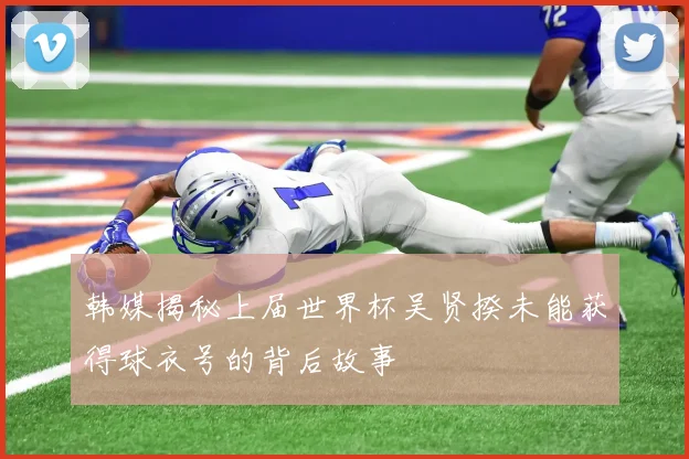 韩媒揭秘上届世界杯吴贤揆未能获得球衣号的背后故事