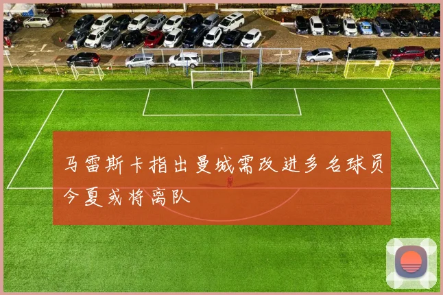 马雷斯卡指出曼城需改进多名球员今夏或将离队