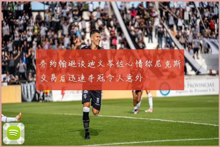 乔约翰逊谈迪文岑佐心情称尼克斯交易后迅速夺冠令人意外