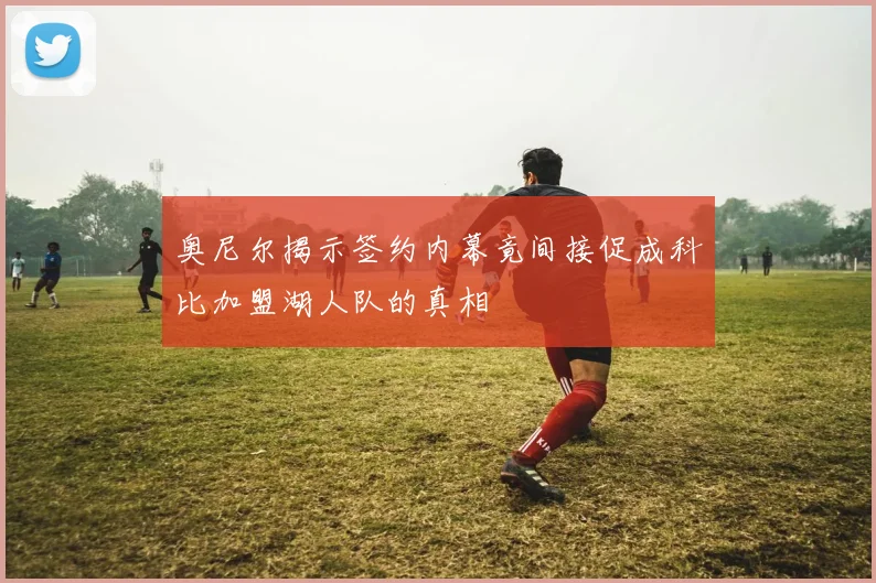 奥尼尔揭示签约内幕竟间接促成科比加盟湖人队的真相