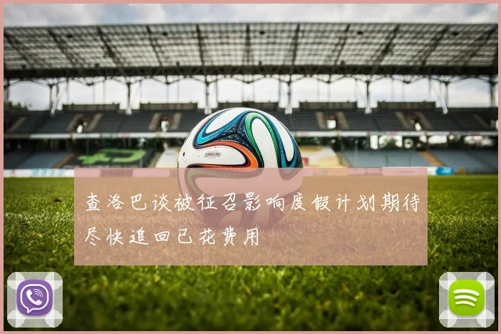 查洛巴谈被征召影响度假计划期待尽快追回已花费用