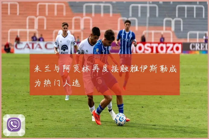 米兰与阿莫林再度接触雅伊斯勒成为热门人选