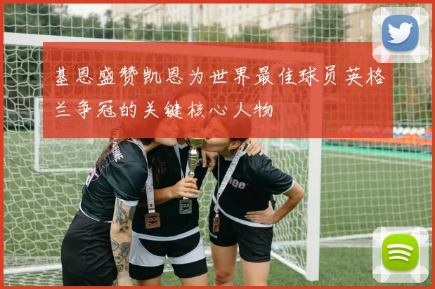 基恩盛赞凯恩为世界最佳球员英格兰争冠的关键核心人物