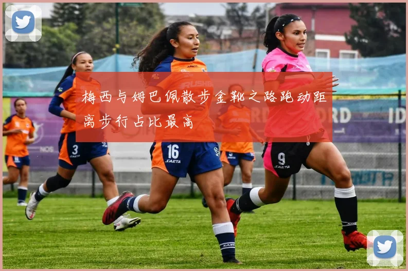 梅西与姆巴佩散步金靴之路跑动距离步行占比最高