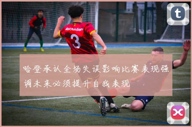 哈登承认全场失误影响比赛表现强调未来必须提升自我表现