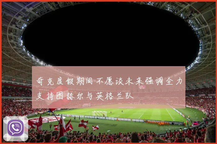 奇克度假期间不愿谈未来强调全力支持图赫尔与英格兰队