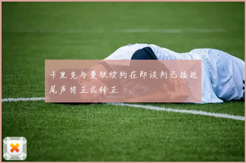 卡里克与曼联续约在即谈判已接近尾声将正式转正