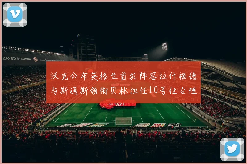 沃克公布英格兰首发阵容拉什福德与斯通斯领衔贝林担任10号位合理性分析