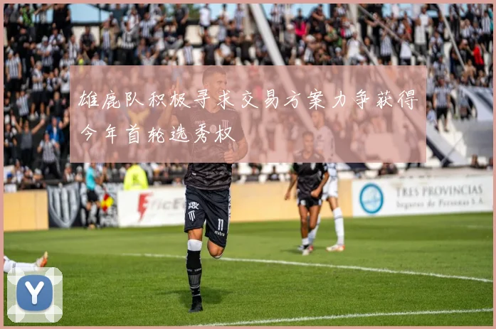 雄鹿队积极寻求交易方案力争获得今年首轮选秀权